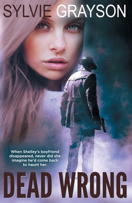 Dead Wrong: When Shelley's boyfriend disappears, never did she imagine he would come back to haunt her by Sylvie Grayson