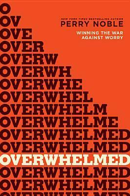 Overwhelmed: Winning the War Against Worry by Perry Noble, Newspring Church