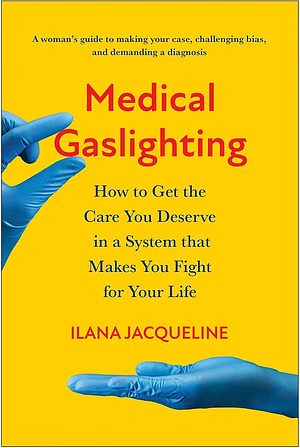 Medical Gaslighting: How to Get the Care You Deserve in a System that Makes You Fight for Your Life by Ilana Jacqueline