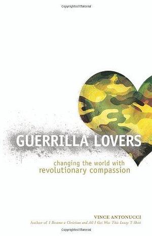 Guerrilla Lovers: Changing the World With Revolutionary Compassion by Vince Antonucci, Vince Antonucci