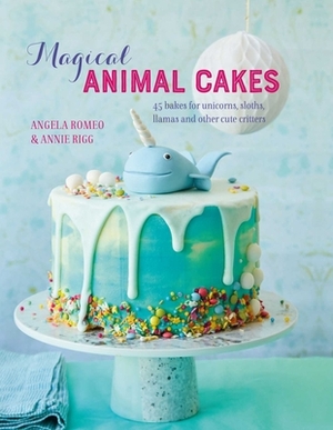 Magical Animal Cakes: 45 Bakes for Unicorns, Sloths, Llamas and Other Cute Critters by Annie Rigg, Angela Romeo