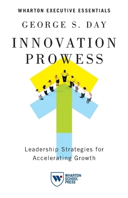 Innovation Prowess: Leadership Strategies for Accelerating Growth by George S. Day