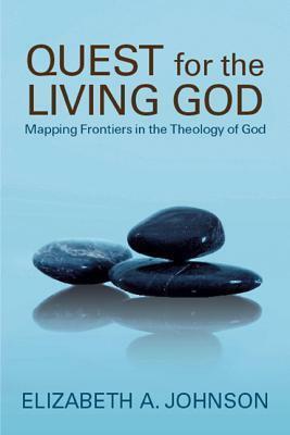 Quest for the Living God: Mapping Frontiers in the Theology of God: Mapping Frontiers in the Theology of God by Elizabeth A. Johnson