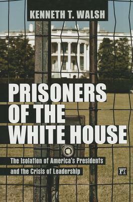 Prisoners of the White House: The Isolation of America's Presidents and the Crisis of Leadership by Kenneth T. Walsh