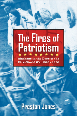 The Fires of Patriotism: Alaskans in the Days of the First World War 1910-1920 by Preston Jones