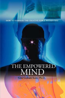 The Empowered Mind: How to Harness the Creative Force Within You by Gini Graham Scott