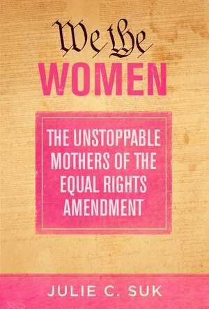 We the Women: The Unstoppable Mothers of the Equal Rights Amendment by Julie C. Suk