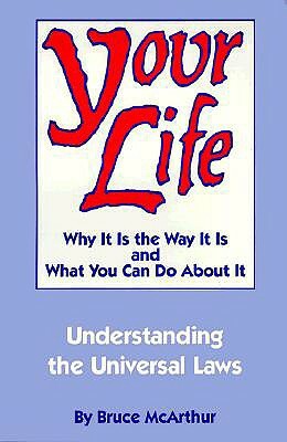 Your Life: Why It Is the Way It Is, and What You Can Do about It: Understanding the Universal Laws by Bruce McArthur