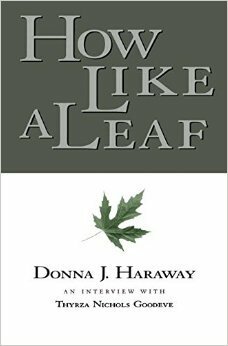 How Like a Leaf: An Interview with Donna Haraway by Donna J. Haraway