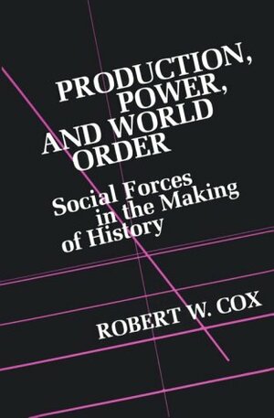 Production, Power, and World Order: Social Forces in the Making of History by Robert W. Cox