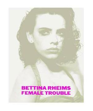 Bettina Rheims: Female Trouble by Bettina Rheims