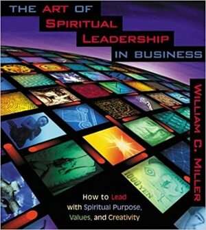 The Art of Spiritual Leadership in Business by William C. Miller