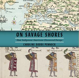 On Savage Shores: How Indigenous Americans Discovered Europe by Caroline Dodds Pennock