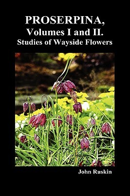 Proserpina, Volumes I and II. Studies of Wayside Flowers While the Air Was Yet Pure Among the Alps, and in the Scotland and England Which My Father Kn by John Ruskin