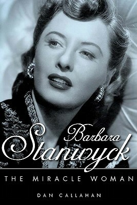 Barbara Stanwyck: The Miracle Woman by Dan Callahan