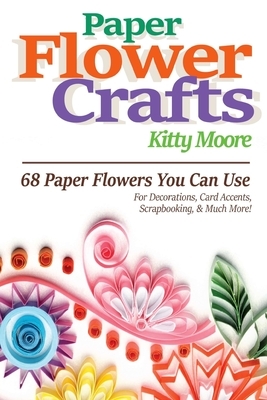 Paper Flower Crafts (2nd Edition): 68 Paper Flowers You Can Use For Decorations, Card Accents, Scrapbooking, & Much More! by Kitty Moore