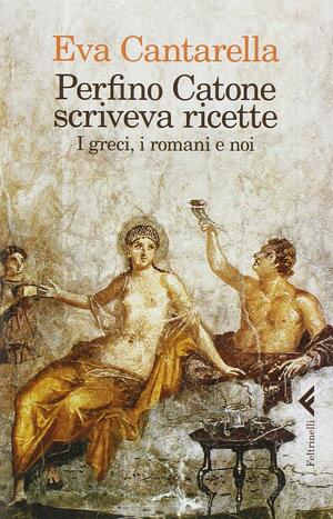 Perfino Catone scriveva ricette. I greci, i romani e noi by Eva Cantarella