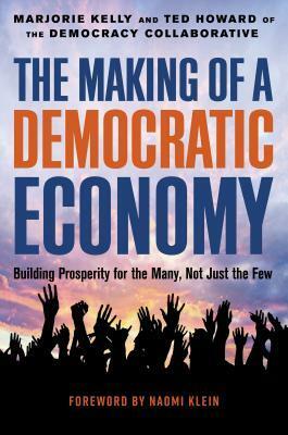 The Making of a Democratic Economy: How to Build Prosperity for the Many, Not the Few by Marjorie Kelly, Ted Howard