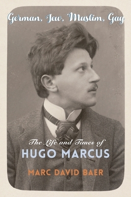 German, Jew, Muslim, Gay: The Life and Times of Hugo Marcus by Marc David Baer
