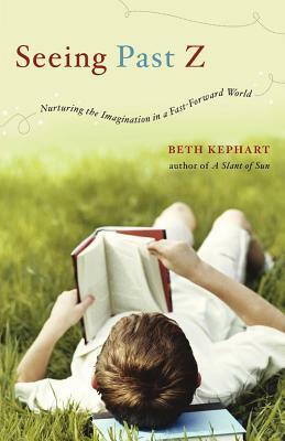Seeing Past Z: Nurturing the Imagination in a Fast-Forward World by Beth Kephart