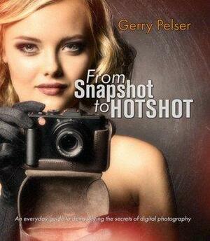 From Snapshot to Hotshot: An everyday guide to demystifying the secrets of digital photography by Gerry Pelser