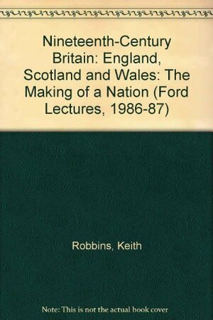 Nineteenth Century Britain: England, Scotland, And Wales: The Making Of A Nation by Keith Robbins