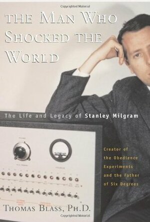 The Man Who Shocked The World: The Life And Legacy Of Stanley Milgram by Thomas Blass