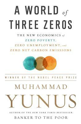 A World of Three Zeros: The New Economics of Zero Poverty, Zero Unemployment, and Zero Net Carbon Emissions by Muhammad Yunus