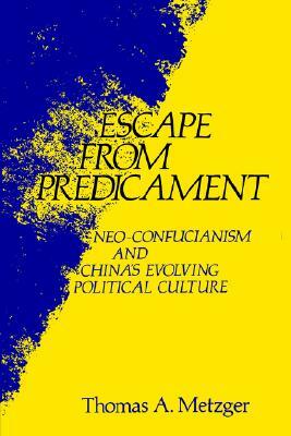 Escape from Predicament: Neo-Confucianism and China's Evolving Political Culture by Thomas A. Metzger