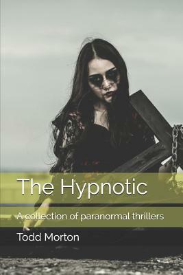 The Hypnotic: A collection of paranormal thrillers by Todd Morton