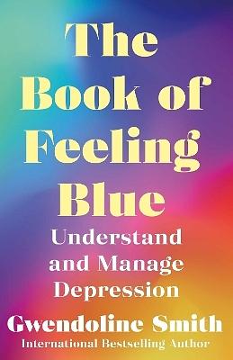 The Book of Feeling Blue: Understand and Overcome Depression by Gwendoline Smith