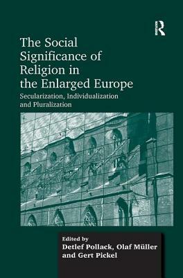 The Social Significance of Religion in the Enlarged Europe: Secularization, Individualization and Pluralization by Olaf Müller