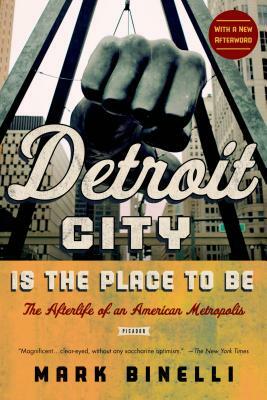 Detroit City Is the Place to Be: The Afterlife of an American Metropolis by Mark Binelli