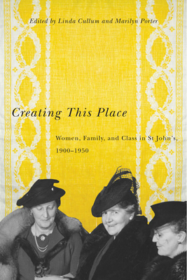 Creating This Place: Women, Family, and Class in St John's, 1900-1950 by Linda Cullum, Marilyn Porter