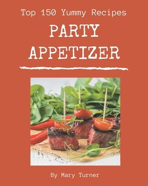 Top 150 Yummy Party Appetizer Recipes: A Yummy Party Appetizer Cookbook You Won't be Able to Put Down by Mary Turner