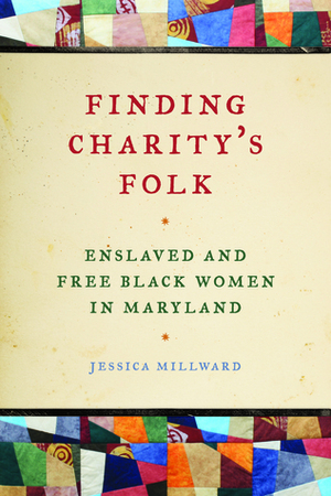Finding Charity's Folk: Enslaved and Free Black Women in Maryland by Jessica Millward