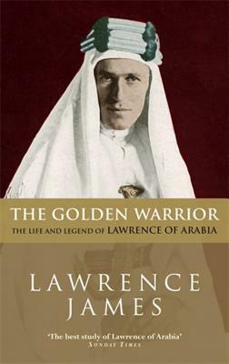 The Golden Warrior: The Life and Legend of Lawrence of Arabia by Lawrence James