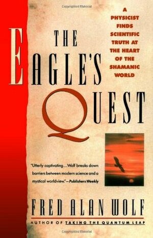 The Eagle's Quest: A Physicist Finds the Scientific Truth at the Heart of the Shamanic World by Fred Alan Wolf
