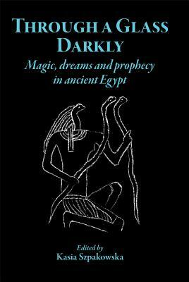 Through a Glass Darkly: Magic, Dreams and Prophecy in Ancient Egypt by Kasia Szpakowska