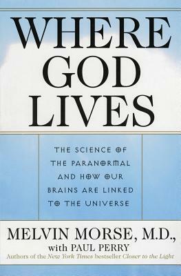 Where God Lives: The Science of the Paranormal and How Our Brains are Linked to the Universe by Paul Perry, Melvin Morse