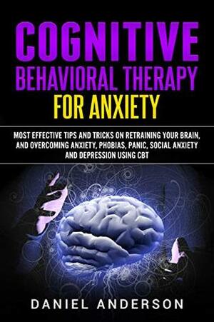 Cognitive Behavioral Therapy for Anxiety: Most Effective Tips and Tricks on Retraining Your Brain and Overcoming Anxiety, Phobias, Panic, Social Anxiety ... Intelligence and Soft Skills Book 9) by Daniel Anderson