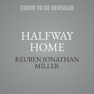 Halfway Home: Race, Punishment, and the Afterlife of Mass Incarceration by Reuben Jonathan Miller