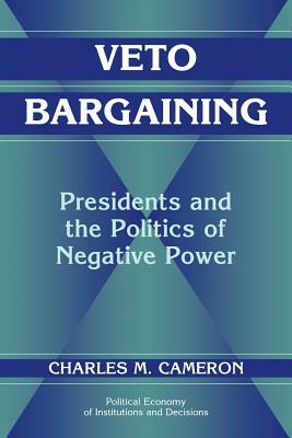 Veto Bargaining: Presidents and the Politics of Negative Power by Charles Cameron