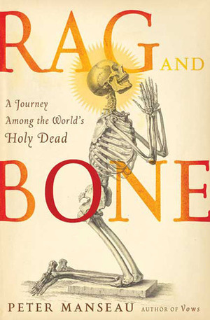 Rag and Bone: A Journey Among the World's Holy Dead by Peter Manseau