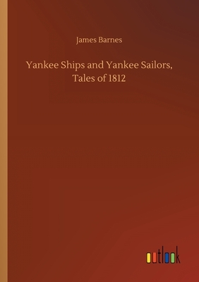 Yankee Ships and Yankee Sailors, Tales of 1812 by James Barnes