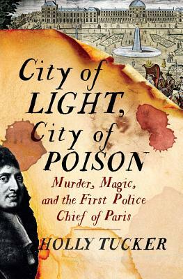 City of Light, City of Poison: Murder, Magic, and the First Police Chief of Paris by Holly Tucker
