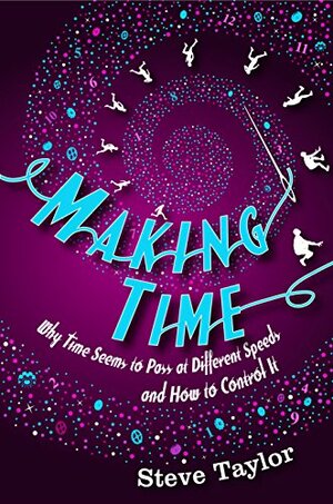 Making Time: Why Time Seems to Pass at Different Speeds and How to Control it by Steve Taylor