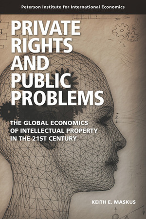 Private Rights and Public Problems: The Global Economics of Intellectual Property in the 21st Century by Keith E. Maskus