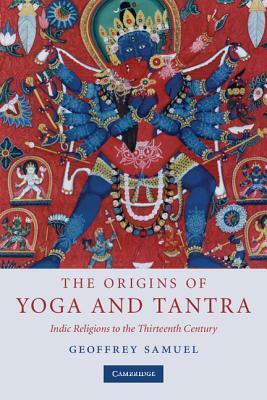 The Origins of Yoga and Tantra: Indic Religions to the Thirteenth Century by Geoffrey Samuel