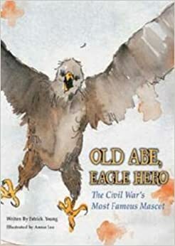 Old Abe, Eagle Hero: The Civil War's Most Famous Mascot by Patrick Young